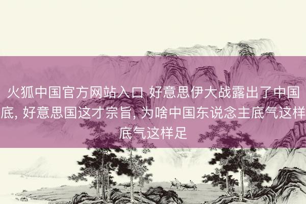 火狐中国官方网站入口 好意思伊大战露出了中国度底, 好意思国这才宗旨, 为啥中国东说念主底气这样足