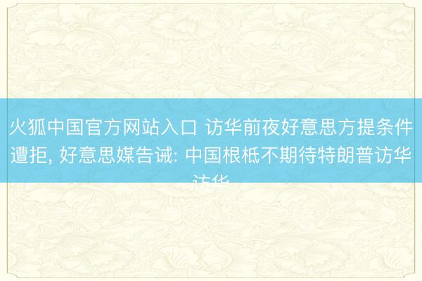 火狐中国官方网站入口 访华前夜好意思方提条件遭拒， 好意思媒告诫: 中国根柢不期待特朗普访华