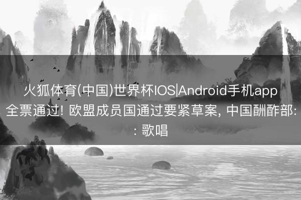 火狐体育(中国)世界杯IOS|Android手机app下载 全票通过! 欧盟成员国通过要紧草案， 中国酬酢部: 歌唱