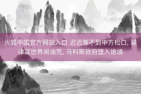 火狐中国官方网站入口 迟迟等不到中方松口， 菲律宾世界闹油荒， 马科斯政府堕入绝境