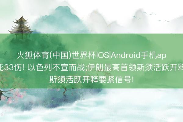 火狐体育(中国)世界杯IOS|Android手机app下载 15死33伤! 以色列不宣而战;伊朗最高首领斯须活跃开释要紧信号!