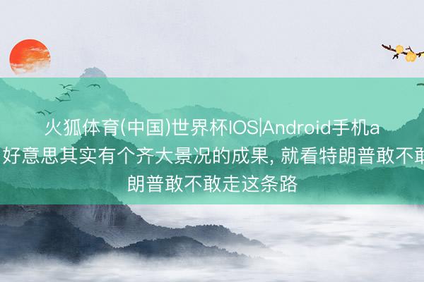 火狐体育(中国)世界杯IOS|Android手机app下载 中好意思其实有个齐大景况的成果， 就看特朗普敢不敢走这条路