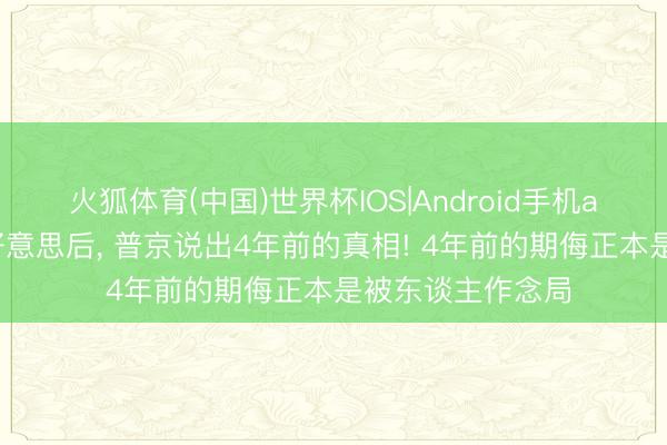 火狐体育(中国)世界杯IOS|Android手机app下载 喊话中好意思后， 普京说出4年前的真相! 4年前的期侮正本是被东谈主作念局