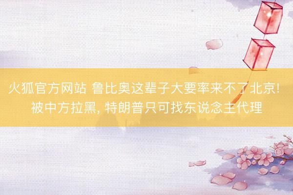 火狐官方网站 鲁比奥这辈子大要率来不了北京! 被中方拉黑， 特朗普只可找东说念主代理