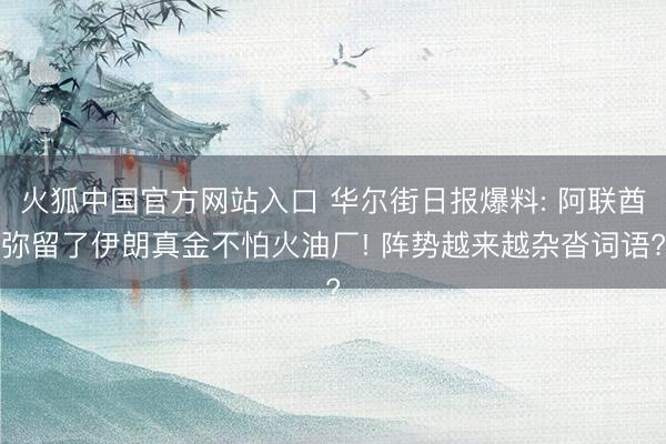 火狐中国官方网站入口 华尔街日报爆料: 阿联酋弥留了伊朗真金不怕火油厂! 阵势越来越杂沓词语?