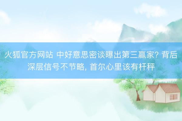 火狐官方网站 中好意思密谈曝出第三赢家? 背后深层信号不节略, 首尔心里该有杆秤
