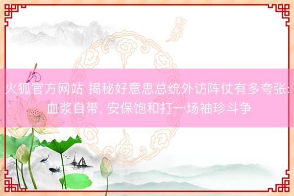 火狐官方网站 揭秘好意思总统外访阵仗有多夸张: 血浆自带， 安保饱和打一场袖珍斗争