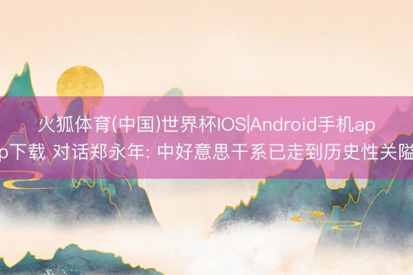 火狐体育(中国)世界杯IOS|Android手机app下载 对话郑永年: 中好意思干系已走到历史性关隘