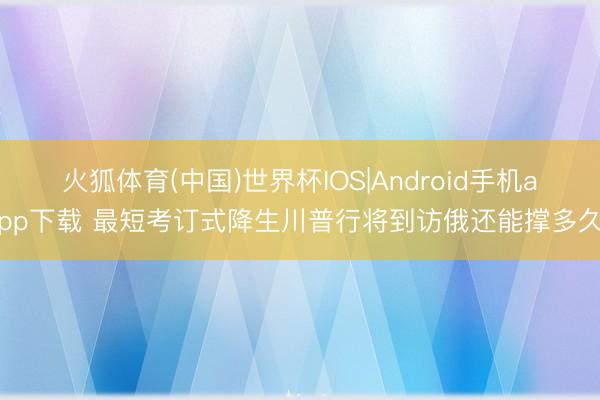 火狐体育(中国)世界杯IOS|Android手机app下载 最短考订式降生川普行将到访俄还能撑多久