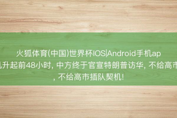 火狐体育(中国)世界杯IOS|Android手机app下载 专机升起前48小时， 中方终于官宣特朗普访华， 不给高市插队契机!