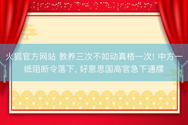 火狐官方网站 教养三次不如动真格一次! 中方一纸阻断令落下， 好意思国高官急下通牒