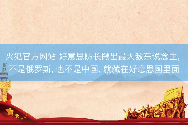 火狐官方网站 好意思防长揪出最大敌东说念主， 不是俄罗斯， 也不是中国， 就藏在好意思国里面