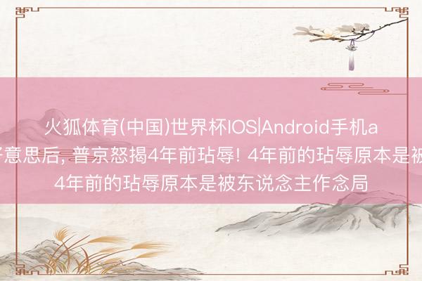 火狐体育(中国)世界杯IOS|Android手机app下载 喊话中好意思后， 普京怒揭4年前玷辱! 4年前的玷辱原本是被东说念主作念局