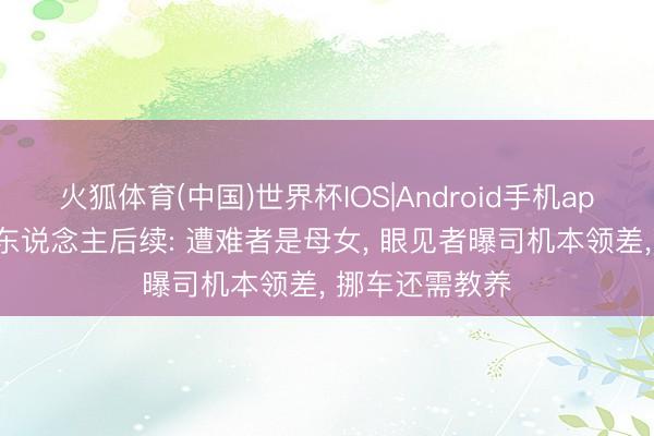 火狐体育(中国)世界杯IOS|Android手机app下载 奔突撞东说念主后续: 遭难者是母女， 眼见者曝司机本领差， 挪车还需教养