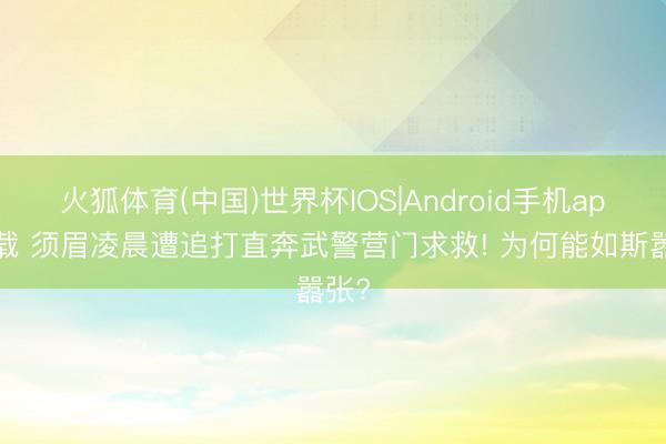 火狐体育(中国)世界杯IOS|Android手机app下载 须眉凌晨遭追打直奔武警营门求救! 为何能如斯嚣张?