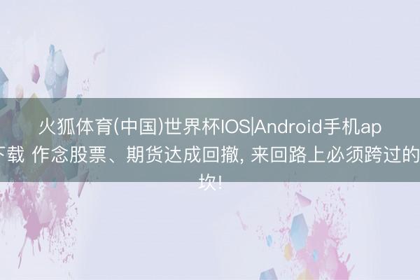 火狐体育(中国)世界杯IOS|Android手机app下载 作念股票、期货达成回撤， 来回路上必须跨过的坎!
