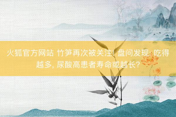 火狐官方网站 竹笋再次被关注! 盘问发现: 吃得越多， 尿酸高患者寿命或越长?