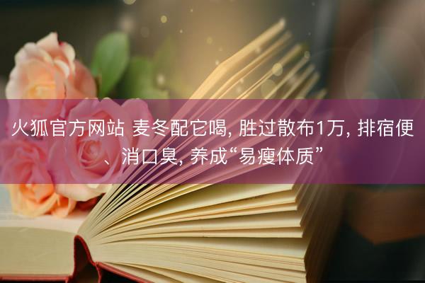 火狐官方网站 麦冬配它喝， 胜过散布1万， 排宿便、消口臭， 养成“易瘦体质”