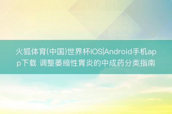 火狐体育(中国)世界杯IOS|Android手机app下载 调整萎缩性胃炎的中成药分类指南