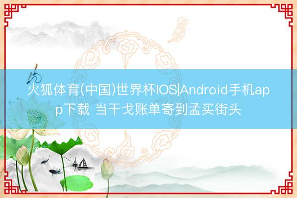 火狐体育(中国)世界杯IOS|Android手机app下载 当干戈账单寄到孟买街头