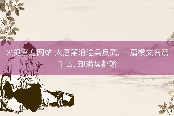 火狐官方网站 大唐第沿途兵反武， 一篇檄文名震千古， 却满盘都输