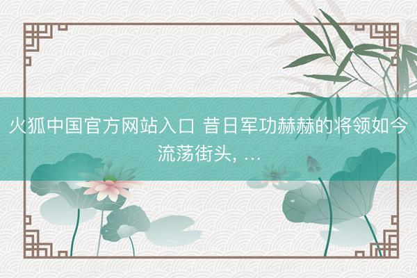 火狐中国官方网站入口 昔日军功赫赫的将领如今流荡街头， …