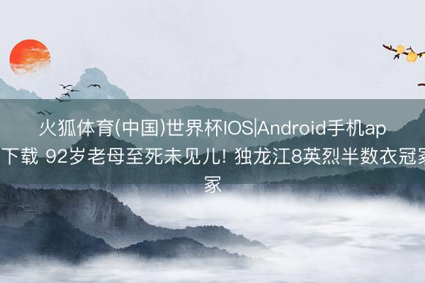 火狐体育(中国)世界杯IOS|Android手机app下载 92岁老母至死未见儿! 独龙江8英烈半数衣冠冢