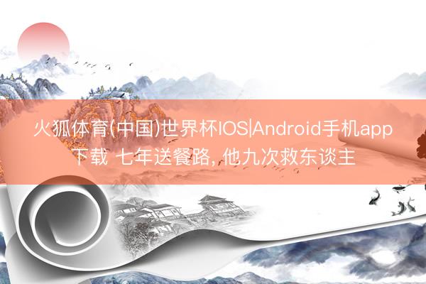 火狐体育(中国)世界杯IOS|Android手机app下载 七年送餐路， 他九次救东谈主