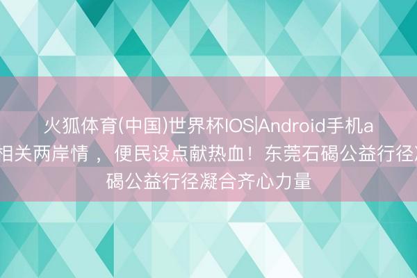 火狐体育(中国)世界杯IOS|Android手机app下载 息息相关两岸情 ，便民设点献热血！东莞石碣公益行径凝合齐心力量