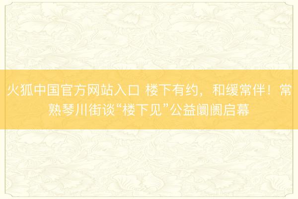 火狐中国官方网站入口 楼下有约，和缓常伴！常熟琴川街谈“楼下见”公益阛阓启幕