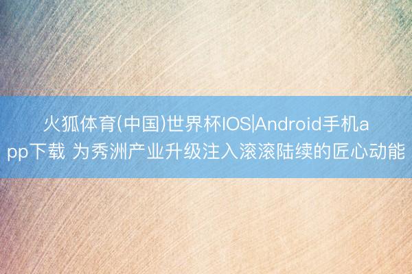 火狐体育(中国)世界杯IOS|Android手机app下载 为秀洲产业升级注入滚滚陆续的匠心动能