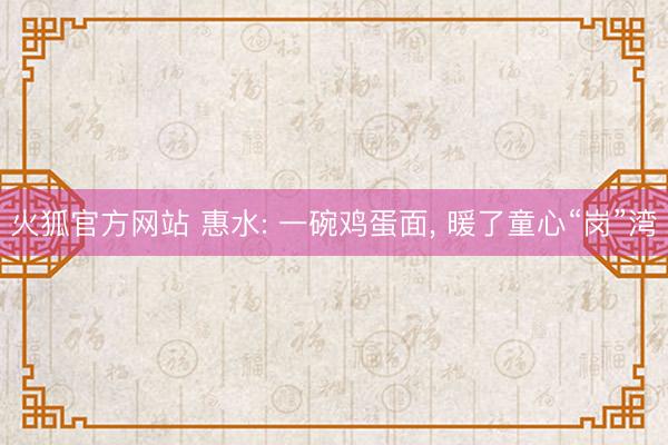 火狐官方网站 惠水: 一碗鸡蛋面， 暖了童心“岗”湾