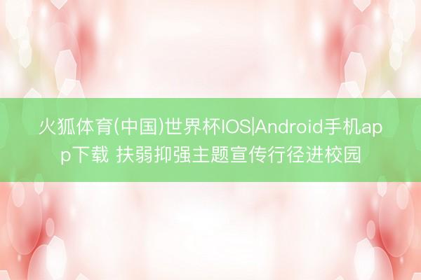 火狐体育(中国)世界杯IOS|Android手机app下载 扶弱抑强主题宣传行径进校园