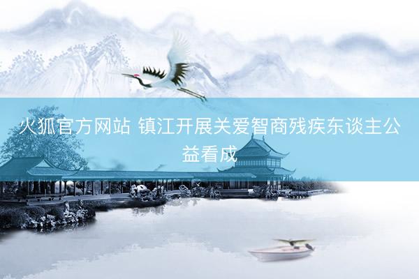 火狐官方网站 镇江开展关爱智商残疾东谈主公益看成