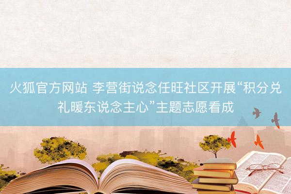 火狐官方网站 李营街说念任旺社区开展“积分兑礼暖东说念主心”主题志愿看成
