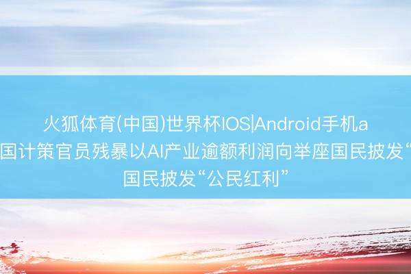 火狐体育(中国)世界杯IOS|Android手机app下载 韩国计策官员残暴以AI产业逾额利润向举座国民披发“公民红利”