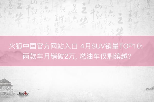 火狐中国官方网站入口 4月SUV销量TOP10: 两款车月销破2万， 燃油车仅剩缤越?