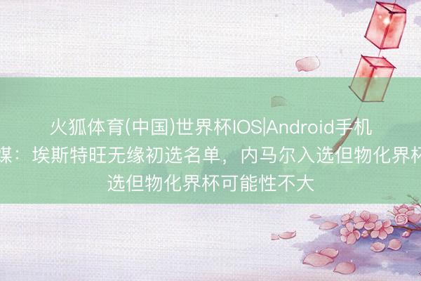火狐体育(中国)世界杯IOS|Android手机app下载 巴媒：埃斯特旺无缘初选名单，内马尔入选但物化界杯可能性不大