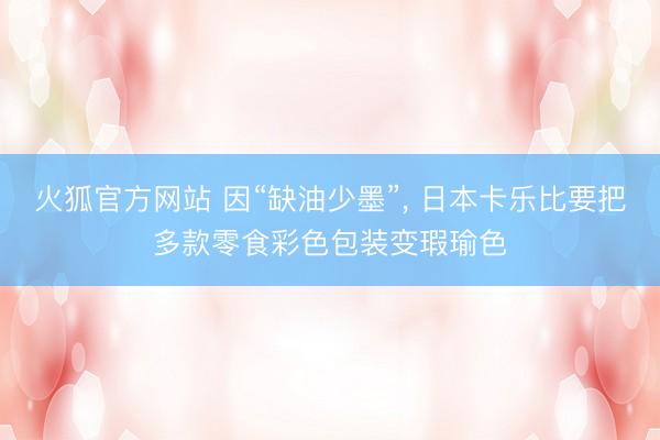 火狐官方网站 因“缺油少墨”， 日本卡乐比要把多款零食彩色包装变瑕瑜色