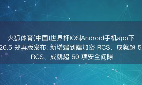火狐体育(中国)世界杯IOS|Android手机app下载 苹果 iOS 26.5 郑再版发布: 新增端到端加密 RCS、成就超 50 项安全间隙