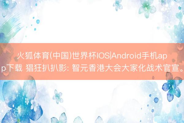 火狐体育(中国)世界杯IOS|Android手机app下载 猖狂扒扒影: 智元香港大会大家化战术官宣。