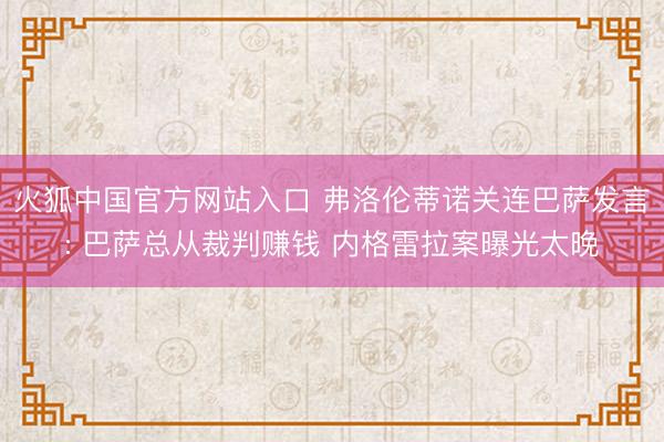 火狐中国官方网站入口 弗洛伦蒂诺关连巴萨发言: 巴萨总从裁判赚钱 内格雷拉案曝光太晚