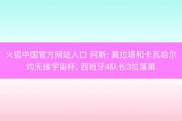火狐中国官方网站入口 阿斯: 莫拉塔和卡瓦哈尔均无缘宇宙杯， 西班牙4队长3位落第