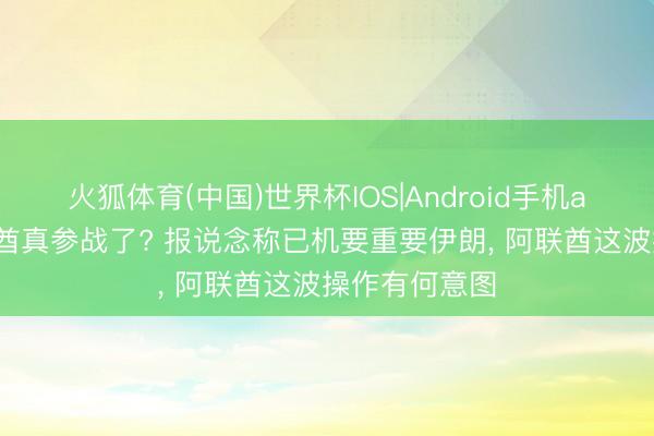火狐体育(中国)世界杯IOS|Android手机app下载 阿联酋真参战了? 报说念称已机要重要伊朗， 阿联酋这波操作有何意图