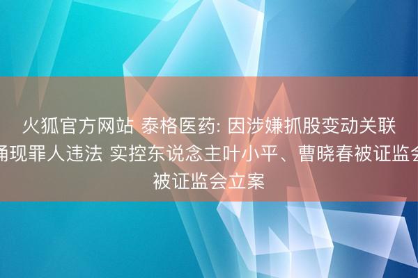 火狐官方网站 泰格医药: 因涉嫌抓股变动关联信息涌现罪人违法 实控东说念主叶小平、曹晓春被证监会立案