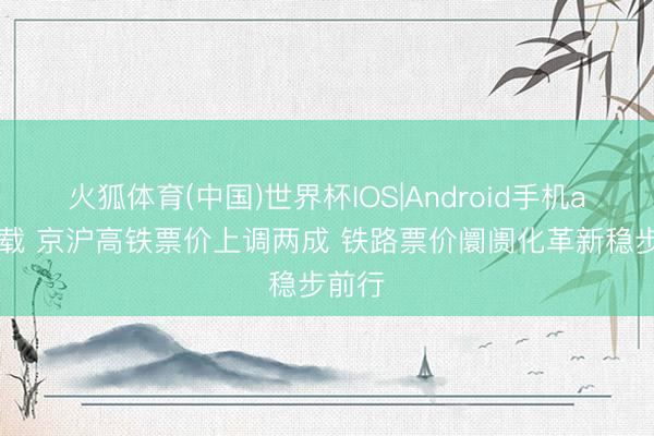 火狐体育(中国)世界杯IOS|Android手机app下载 京沪高铁票价上调两成 铁路票价阛阓化革新稳步前行