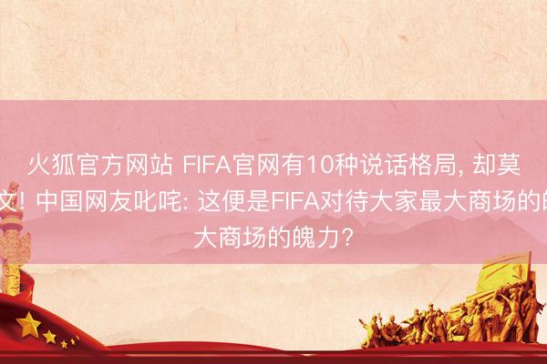 火狐官方网站 FIFA官网有10种说话格局， 却莫得华文! 中国网友叱咤: 这便是FIFA对待大家最大商场的魄力?