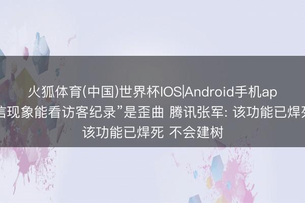 火狐体育(中国)世界杯IOS|Android手机app下载 “微信现象能看访客纪录”是歪曲 腾讯张军: 该功能已焊死 不会建树