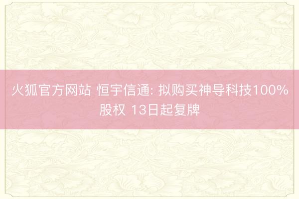 火狐官方网站 恒宇信通: 拟购买神导科技100%股权 13日起复牌