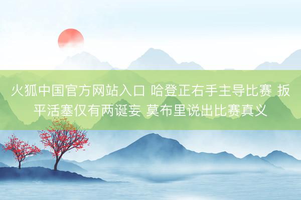 火狐中国官方网站入口 哈登正右手主导比赛 扳平活塞仅有两诞妄 莫布里说出比赛真义